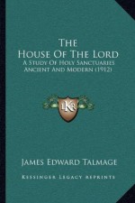 The House Of The Lord: A Study Of Holy Sanctuaries Ancient And Modern (1912) - James Edward Talmage