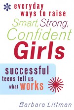 Everyday Ways to Raise Smart, Strong, Confident Girls: Successful Teens Tell Us What Works - Barbara Littman