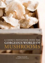 A Cook's Initiation into the Gorgeous World of Mushrooms - Philippe Emanuelli, Martha Holmberg, Frédéric Raevens