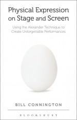 Physical Expression on Stage and Screen: Using the Alexander Technique to Create Unforgettable Performances - Bill Connington