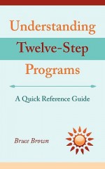 Understanding Twelve-Step Programs: A Quick Reference Guide - Bruce Brown