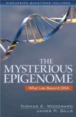 The Mysterious Epigenome: What Lies Beyond DNA - Thomas E. Woodward, James P. Gill