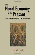 The Moral Economy of the Peasant: Rebellion and Subsistence in Southeast Asia - James C. Scott