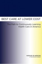 Best Care at Lower Cost: The Path to Continuously Learning Health Care in America - Institute Of Medicine Committee on the Learning Health Care System in America, Mark Smith, Robert Saunders, Leigh Stuckhardt, J. Michael McGinnis