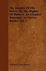 The Empire of the Nairs; Or, the Rights of Women. an Utopian Romance, in Twelve Books. Vol. I - James Lawrence