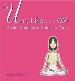 Um, Like...Om: The Girl Goddess' Guide to Yoga: A Girl Goddess's Guide to Yoga - Evan Cooper, Stacy Peterson