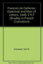 Francois de Callières: Diplomat and Man of Letters, 1645-1717 - Karl W. Schweizer