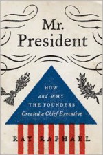 Mr. President: How and Why the Founders Created a Chief Executive - Ray Raphael