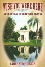 Wish You Were Here: Adventures in Cemetery Travel - Loren Rhoads