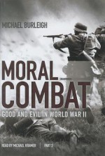 Moral Combat, Part 2: Good and Evil in World War II - Michael Burleigh, Michael Kramer