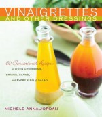 Vinaigrettes & Other Dressings: 60 Sensational recipes to Liven Up Greens, Grains, Slaws, and Every Kind of Salad - Michele Anna Jordan