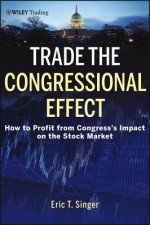 Trade the Congressional Effect: How to Profit from Congress's Impact on the Stock Market - E. Singer