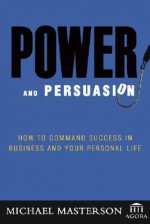 Power and Persuasion: How to Command Success in Business and Your Personal Life (Agora Series) - Michael Masterson