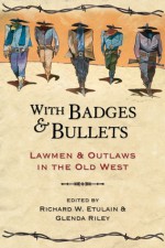 With Badges and Bullets: Lawmen and Outlaws in the Old West - Richard W. Etulain, Glenda Riley, Shelley Armitage, Larry D. Ball, Kathleen P. Chamberlain, Richard Griswold Del Castillo, Gary L. Roberts, Joseph G. Rosa, Gary Topping, Elliot West