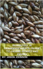 Roasted: A Homebrewer's Guide to Home Roasting Grain - Jason Johnson