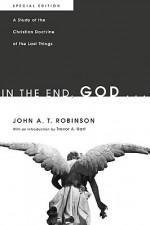 In the End, God...: A Study of the Christian Doctrine of the Last Things - John A.T. Robinson, Robin Allinson Parry, Gregory MacDonald
