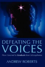 Defeating the Voices - How I Learned to Graduate from Schizophrenia - Andrew Roberts