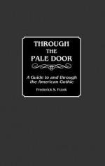 Through the Pale Door: A Guide to and Through the American Gothic - Frederick S. Frank