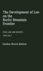 The Development Of Law On The Rocky Mountain Frontier: Civil Law And Society, 1850 1912 - Gordon Morris Bakken