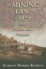 The Mining Law of 1872: Past, Politics, and Prospects - Gordon Morris Bakken