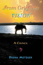 From Grief Into Vision: A Council - Deena Metzger