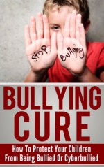 Bullying Cure - How To Protect Your Children From Being Bullied Or Cyberbullied (Bullying, Cyberbullying) - Jeff Carter