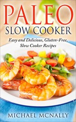 Paleo Slow Cooker: Easy and Delicious Gluten-Free Slow Cooker Recipes - Michael McNally