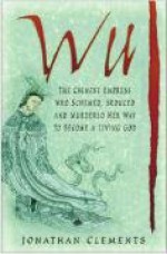 Wu: The Chinese Empress Who Schemed, Seduced and Murdered Her Way to Become a Living God - Jonathan Clements