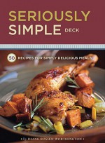 Seriously Simple Deck: 50 Recipes for Simply Delicious Meals - Diane Rossen Worthington