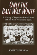 Only the Ball Was White: A History of Legendary Black Players and All-Black Professional Teams - Robert W. Peterson
