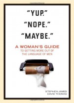 "Yup." "Nope." "Maybe.": A Woman's Guide to Getting More Out of the Language of Men - Stephen James, David Thomas