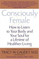 Consciously Female: How to Listen to Your Body and Your Soul for a Lifetime of Healthier Living - Tracy Gaudet, Paula Spencer, Andrew Weil