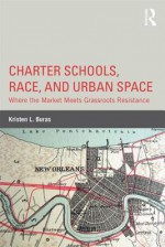Charter Schools, Race, and Urban Space: Where the Market Meets Grassroots Resistance - Kristen Buras