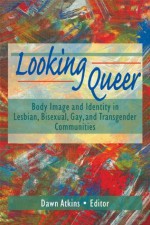 Looking Queer: Body Image and Identity in Lesbian, Bisexual, Gay, and Transgender Communities (Haworth Gay & Lesbian Studies) - John Dececco Phd, Dawn Atkins