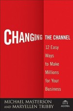 Changing the Channel: 12 Easy Ways to Make Millions for Your Business (Agora Series) - Michael Masterson, MaryEllen Tribby