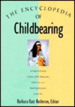 The Encyclopedia of Childbearing: A Guide to Prenatal Practices, Birth Alternatives, Infant Care... - Barbara Katz Rothman, Donna L. King