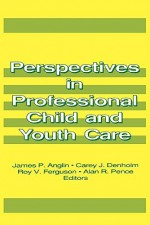 Perspectives in Professional Child and Youth Care (Child & Youth Services Series) (Child & Youth Services Series) - James P. Anglin, Jerome Beker, Carey J. Denholm, Roy V Ferguson, Alan R Pence