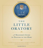 The Little Oratory: A Beginner's Guide to Praying in the Home - Leila Lawler, David Clayton