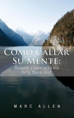 Como Callar Su Mente: Relajese y Silencie La Voz de Su Mente Hoy! - Marc Allen