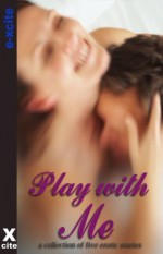 Play With Me - An Xcite Books collection of five erotic stories. - Alex Severn, Sommer Marsden, Eleanor Powell, Dakota Rebel, R Red