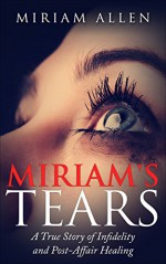 Miriam's Tears: A True Story of Infidelity and Post-Affair Healing - Miriam Allen