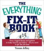 The Everything Fix-It Book: From Clogged Drains and Gutters, to Leaky Faucets and Toilets--All You Need to Get the Job Done - Yvonne Jeffery