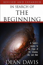 In Search of the Beginning: A Seeker's Journey to the Origin of the Universe, Life, and Man - Dean Davis