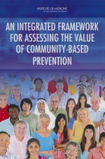 An Integrated Framework for Assessing the Value of Community-Based Prevention - Committee on Valuing Community-Based Non-Clinical Prevention Programs, Board on Population Health and Public Health Practice, Institute of Medicine