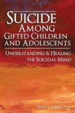 Suicide Among Gifted Children and Adolescents: Understanding the Suicidal Mind - Tracy Cross