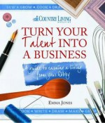 Turn Your Talent Into a Business: A Guide to Earning a Living from Your Hobby - Emma Jones