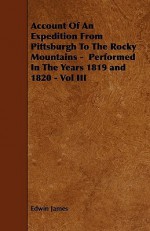 Account of an Expedition from Pittsburgh to the Rocky Mountains - Performed in the Years 1819 and 1820 - Vol III - Edwin James