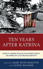 Ten Years after Katrina: Critical Perspectives of the Storm's Effect on American Culture and Identity - Mary Ruth Marotte, Glenn Jellenik, Joseph Donica, Florian Freitag, Kate Horigan, Arin G. Keeble, Christopher Lloyd, Daisy Pignetti, Michael Samuel, Thomas Stubblefield, Laura Tansley, Eloisa Valenzuela-Mendoza