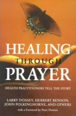 Healing Through Prayer: Health Practitioners Tell the Story - Larry Dossey, Herbert Benson, John Polkinghorne