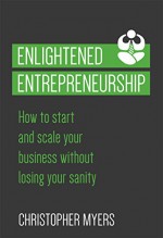 Enlightened Entrepreneurship: How to start and scale your business without losing your sanity - Christopher Myers